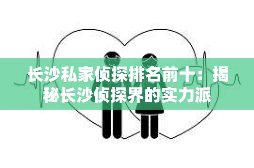 长沙私家侦探排名前十：揭秘长沙侦探界的实力派