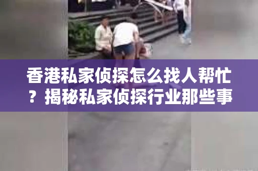 香港私家侦探怎么找人帮忙？揭秘私家侦探行业那些事儿