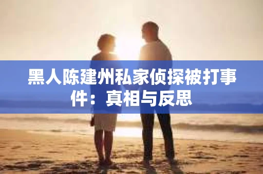 黑人陈建州私家侦探被打事件：真相与反思
