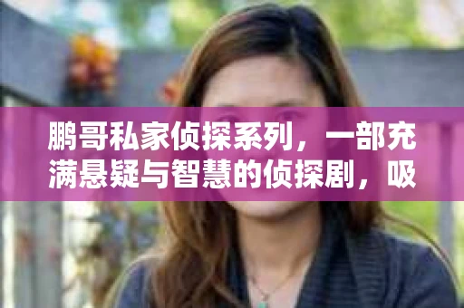 鹏哥私家侦探系列，一部充满悬疑与智慧的侦探剧，吸引了无数观众的眼球。今天，就让我带你走进这个充满神秘色彩的侦探世界，一起在线观看鹏哥私家侦探系列，感受那扣人心弦的故事情节。