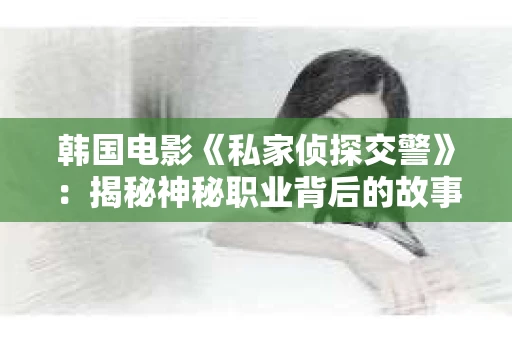 韩国电影《私家侦探交警》：揭秘神秘职业背后的故事