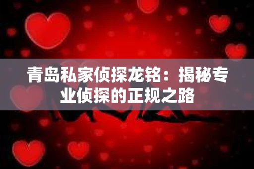 青岛私家侦探龙铭：揭秘专业侦探的正规之路