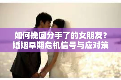 如何挽回分手了的女朋友？婚姻早期危机信号与应对策略