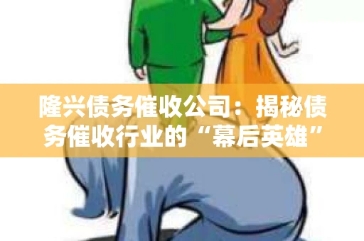 隆兴债务催收公司：揭秘债务催收行业的“幕后英雄”