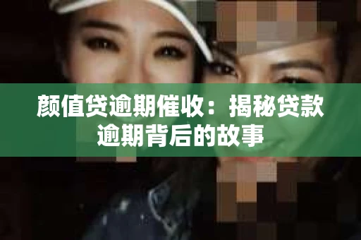 颜值贷逾期催收：揭秘贷款逾期背后的故事