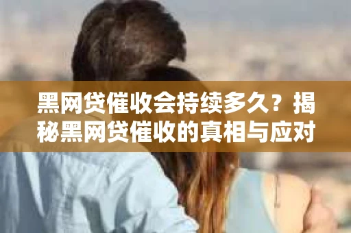 黑网贷催收会持续多久？揭秘黑网贷催收的真相与应对策略