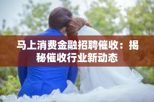 马上消费金融招聘催收：揭秘催收行业新动态