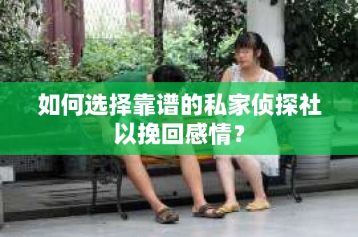 如何选择靠谱的私家侦探社以挽回感情？