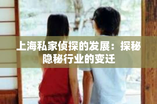 上海私家侦探的发展：探秘隐秘行业的变迁