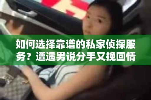 如何选择靠谱的私家侦探服务？遭遇男说分手又挽回情况怎么办？