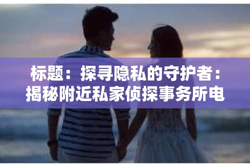 标题：探寻隐私的守护者：揭秘附近私家侦探事务所电话