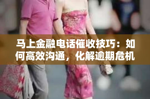 马上金融电话催收技巧：如何高效沟通，化解逾期危机