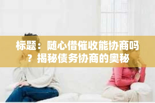 标题：随心借催收能协商吗？揭秘债务协商的奥秘