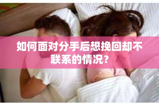 如何面对分手后想挽回却不联系的情况？