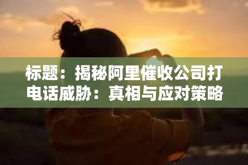标题：揭秘阿里催收公司打电话威胁：真相与应对策略