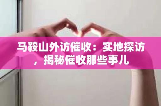 马鞍山外访催收：实地探访，揭秘催收那些事儿