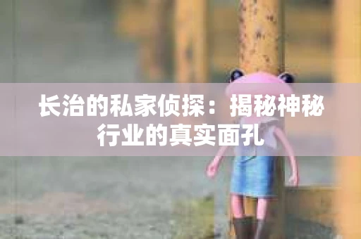 长治的私家侦探：揭秘神秘行业的真实面孔