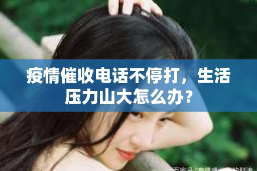 疫情催收电话不停打，生活压力山大怎么办？