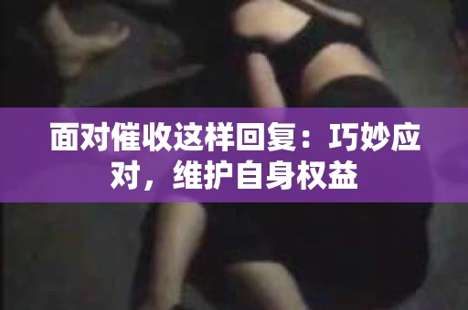 面对催收这样回复：巧妙应对，维护自身权益