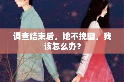 调查结束后，她不挽回，我该怎么办？