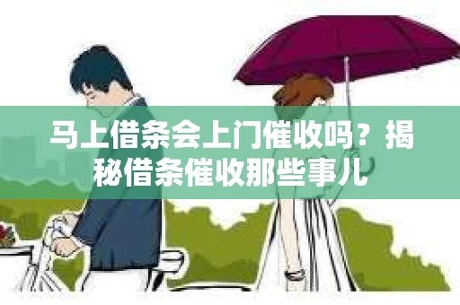 马上借条会上门催收吗？揭秘借条催收那些事儿