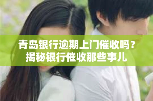 青岛银行逾期上门催收吗？揭秘银行催收那些事儿