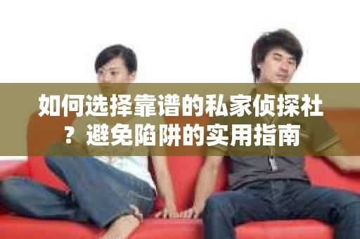 如何选择靠谱的私家侦探社？避免陷阱的实用指南