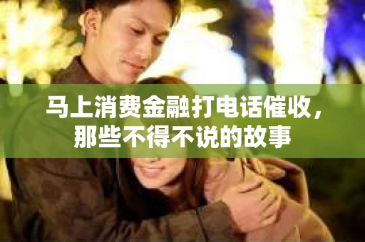 马上消费金融打电话催收，那些不得不说的故事