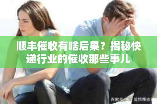 顺丰催收有啥后果？揭秘快递行业的催收那些事儿