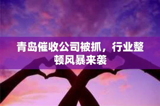 青岛催收公司被抓，行业整顿风暴来袭