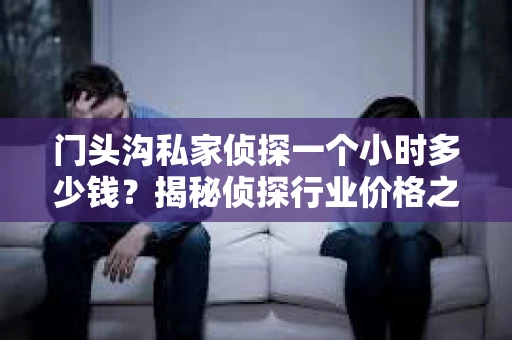 门头沟私家侦探一个小时多少钱？揭秘侦探行业价格之谜