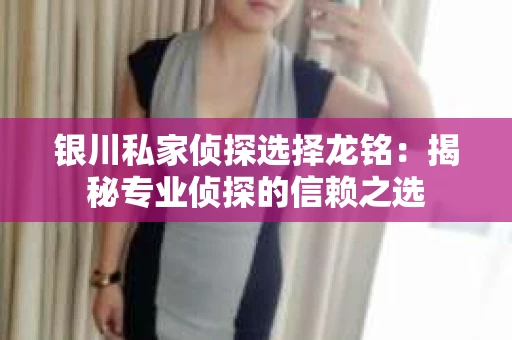 银川私家侦探选择龙铭：揭秘专业侦探的信赖之选