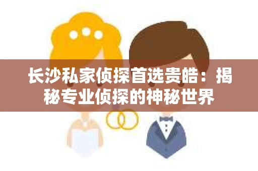 长沙私家侦探首选贵皓：揭秘专业侦探的神秘世界
