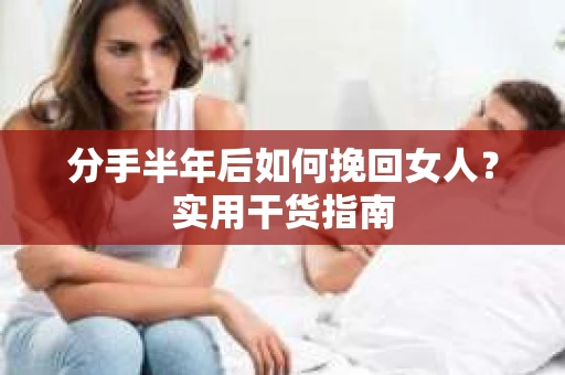 分手半年后如何挽回女人？实用干货指南