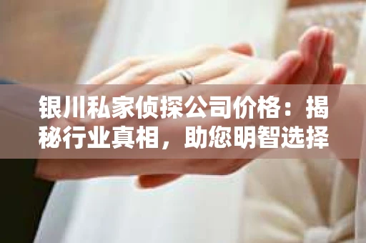 银川私家侦探公司价格：揭秘行业真相，助您明智选择