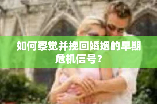 如何察觉并挽回婚姻的早期危机信号？