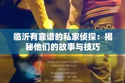 临沂有靠谱的私家侦探：揭秘他们的故事与技巧
