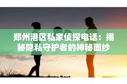 郑州港区私家侦探电话：揭秘隐私守护者的神秘面纱