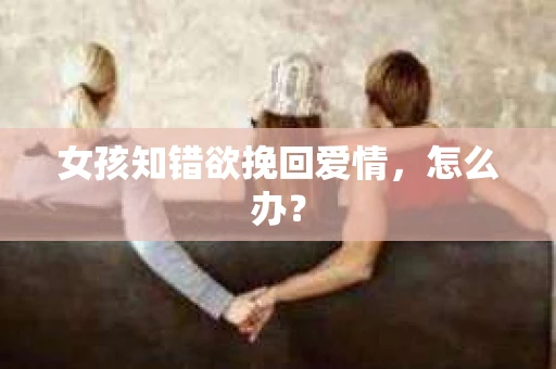 女孩知错欲挽回爱情，怎么办？