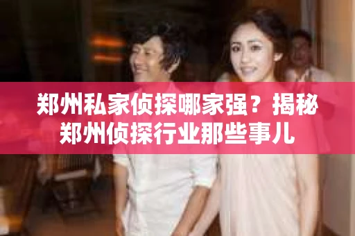 郑州私家侦探哪家强？揭秘郑州侦探行业那些事儿
