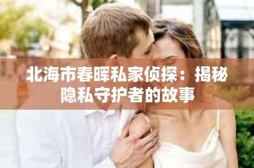 北海市春晖私家侦探：揭秘隐私守护者的故事