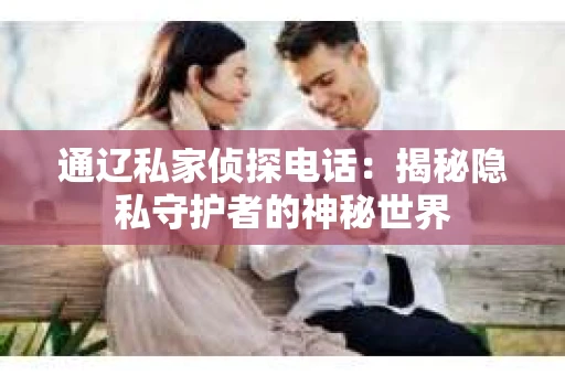 通辽私家侦探电话：揭秘隐私守护者的神秘世界