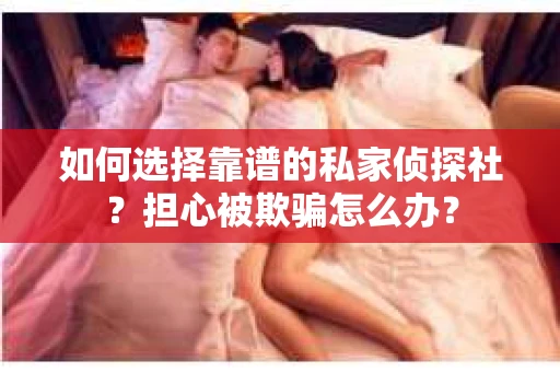 如何选择靠谱的私家侦探社?担心被欺骗怎么办? 如何选择靠谱的私家侦探社?担心被欺骗怎么办?