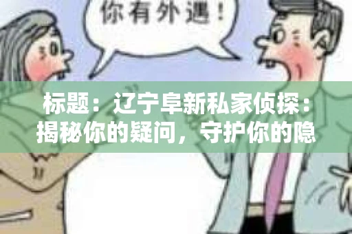 标题：辽宁阜新私家侦探：揭秘你的疑问，守护你的隐私