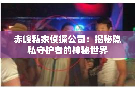赤峰私家侦探公司：揭秘隐私守护者的神秘世界