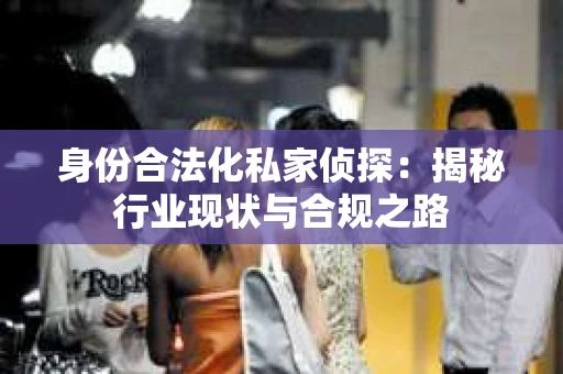 身份合法化私家侦探：揭秘行业现状与合规之路