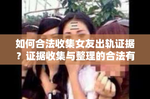 如何合法收集女友出轨证据？证据收集与整理的合法有效策略