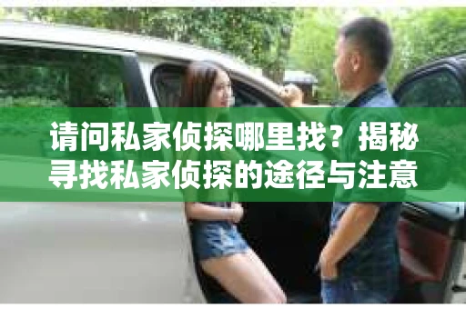 请问私家侦探哪里找？揭秘寻找私家侦探的途径与注意事项