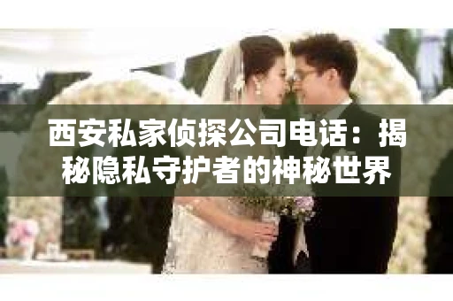 西安私家侦探公司电话：揭秘隐私守护者的神秘世界