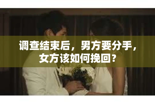调查结束后，男方要分手，女方该如何挽回？